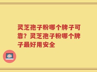 灵芝孢子粉哪个牌子可靠？灵芝孢子粉哪个牌子最好用安全