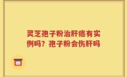 灵芝孢子粉治肝癌有实例吗？孢子粉会伤肝吗