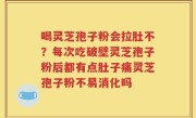 喝灵芝孢子粉会拉肚不？每次吃破壁灵芝孢子粉后都有点肚子痛灵芝孢子粉不易消化吗