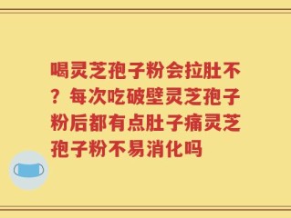 喝灵芝孢子粉会拉肚不？每次吃破壁灵芝孢子粉后都有点肚子痛灵芝孢子粉不易消化吗