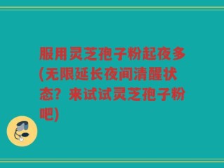 服用灵芝孢子粉起夜多(无限延长夜间清醒状态？来试试灵芝孢子粉吧)