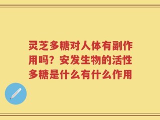 灵芝多糖对人体有副作用吗？安发生物的活性多糖是什么有什么作用