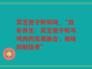 灵芝孢子粉焖鸡_“滋补养生：灵芝孢子粉与鸡肉的完美融合，美味焖制佳肴”