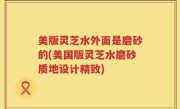 美版灵芝水外面是磨砂的(美国版灵芝水磨砂质地设计精致)