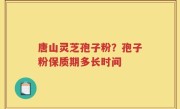 唐山灵芝孢子粉？孢子粉保质期多长时间