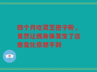 四个月吃灵芝孢子粉，竟然让我身体发生了这些变化你想不到
