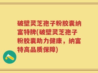 破壁灵芝孢子粉胶囊纳富特牌(破壁灵芝孢子粉胶囊助力健康，纳富特高品质保障)