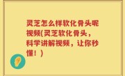 灵芝怎么样软化骨头呢视频(灵芝软化骨头，科学讲解视频，让你秒懂！)
