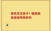 黄芪灵芝孢子？糖尿病患者能喝黄芪吗