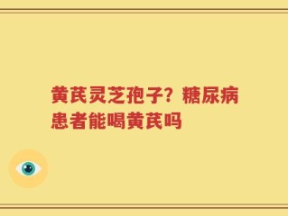 黄芪灵芝孢子？糖尿病患者能喝黄芪吗