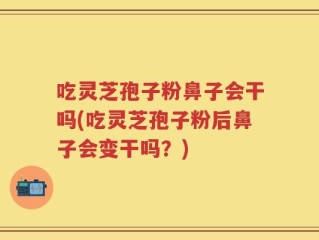 吃灵芝孢子粉鼻子会干吗(吃灵芝孢子粉后鼻子会变干吗？)