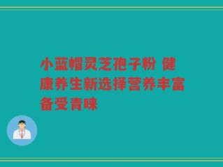 小蓝帽灵芝孢子粉 健康养生新选择营养丰富备受青睐