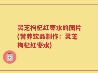 灵芝枸杞红枣水的图片(营养饮品制作：灵芝枸杞红枣水)