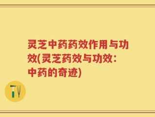 灵芝中药药效作用与功效(灵芝药效与功效：中药的奇迹)