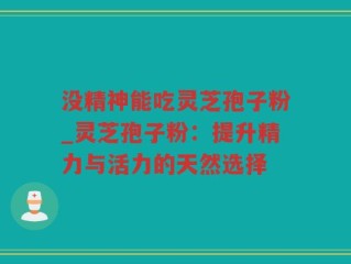 没精神能吃灵芝孢子粉_灵芝孢子粉：提升精力与活力的天然选择