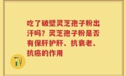 吃了破壁灵芝孢子粉出汗吗？灵芝孢子粉是否有保肝护肝、抗衰老、抗癌的作用