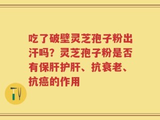吃了破壁灵芝孢子粉出汗吗？灵芝孢子粉是否有保肝护肝、抗衰老、抗癌的作用