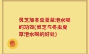 灵芝加冬虫夏草泡水喝的功效(灵芝与冬虫夏草泡水喝的好处)