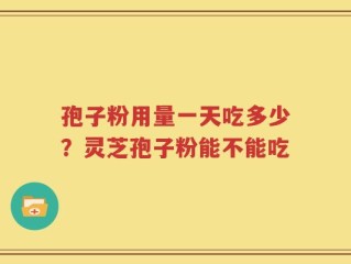 孢子粉用量一天吃多少？灵芝孢子粉能不能吃
