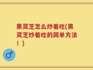 黑灵芝怎么炒着吃(黑灵芝炒着吃的简单方法！)