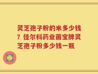 灵芝孢子粉的米多少钱？佳尔科药业菌宝牌灵芝孢子粉多少钱一瓶