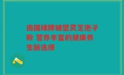 南国绿牌破壁灵芝孢子粉 营养丰富的健康养生新选择