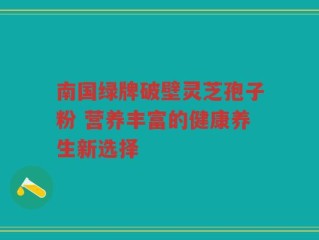 南国绿牌破壁灵芝孢子粉 营养丰富的健康养生新选择