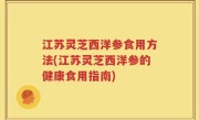 江苏灵芝西洋参食用方法(江苏灵芝西洋参的健康食用指南)