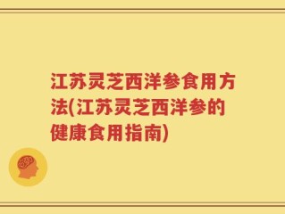 江苏灵芝西洋参食用方法(江苏灵芝西洋参的健康食用指南)