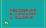 保清堂灵芝孢子油软胶囊,开启你的养生新体验,让生活焕然一新