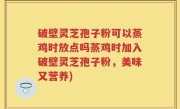 破壁灵芝孢子粉可以蒸鸡时放点吗蒸鸡时加入破壁灵芝孢子粉，美味又营养)