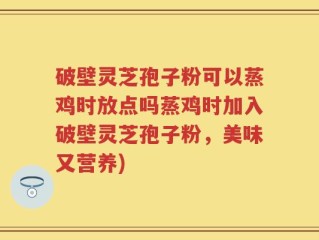 破壁灵芝孢子粉可以蒸鸡时放点吗蒸鸡时加入破壁灵芝孢子粉，美味又营养)