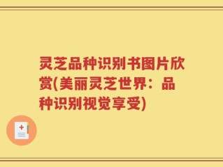 灵芝品种识别书图片欣赏(美丽灵芝世界：品种识别视觉享受)