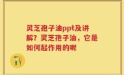 灵芝孢子油ppt及讲解？灵芝孢子油，它是如何起作用的呢