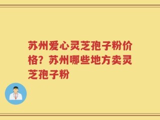 苏州爱心灵芝孢子粉价格？苏州哪些地方卖灵芝孢子粉