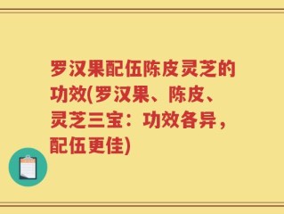 罗汉果配伍陈皮灵芝的功效(罗汉果、陈皮、灵芝三宝：功效各异，配伍更佳)