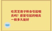 吃灵芝孢子粉会引起咽炎吗?感冒引起的咽炎一般多久能好