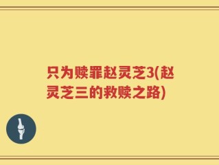 只为赎罪赵灵芝3(赵灵芝三的救赎之路)