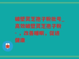 破壁灵芝孢子粉批号_高效破壁灵芝孢子粉 - ，改善睡眠，促进健康