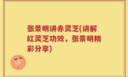 张景明讲赤灵芝(讲解红灵芝功效，张景明精彩分享)