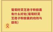 葡萄籽灵芝孢子粉胶囊有什么好处(葡萄籽灵芝孢子粉胶囊的功效与益处)