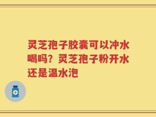 灵芝孢子胶囊可以冲水喝吗？灵芝孢子粉开水还是温水泡