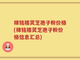 禄铭禧灵芝孢子粉价格(禄铭禧灵芝孢子粉价格信息汇总)