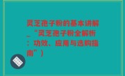 灵芝孢子粉的基本讲解_“灵芝孢子粉全解析：功效、应用与选购指南”)