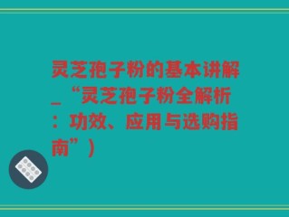 灵芝孢子粉的基本讲解_“灵芝孢子粉全解析：功效、应用与选购指南”)