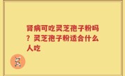 肾病可吃灵芝孢子粉吗？灵芝孢子粉适合什么人吃