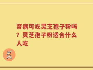 肾病可吃灵芝孢子粉吗？灵芝孢子粉适合什么人吃