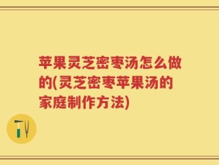 苹果灵芝密枣汤怎么做的(灵芝密枣苹果汤的家庭制作方法)