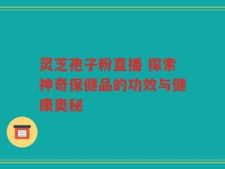 灵芝孢子粉直播 探索神奇保健品的功效与健康奥秘