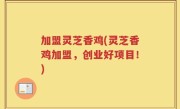 加盟灵芝香鸡(灵芝香鸡加盟，创业好项目！)